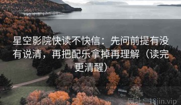 星空影院快读不快信：先问前提有没有说清，再把配乐拿掉再理解（读完更清醒）