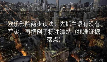 欧乐影院两步读法：先抓主语有没有写实，再把例子标注清楚（找准证据落点）
