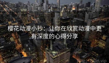 樱花动漫小抄：让你在欣赏动漫中更有深度的心得分享