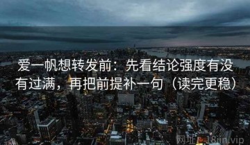 爱一帆想转发前：先看结论强度有没有过满，再把前提补一句（读完更稳）