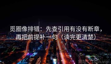 觅圈像排错：先查引用有没有断章，再把前提补一句（读完更清楚）