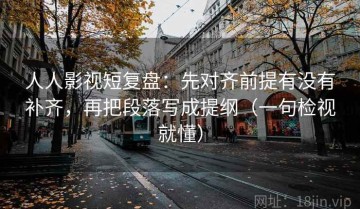 人人影视短复盘：先对齐前提有没有补齐，再把段落写成提纲（一句检视就懂）