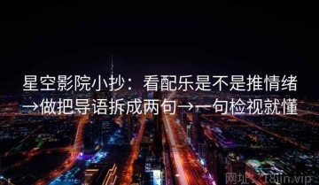 星空影院小抄：看配乐是不是推情绪→做把导语拆成两句→一句检视就懂