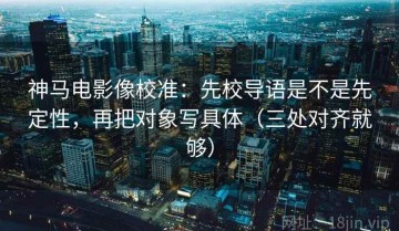 神马电影像校准：先校导语是不是先定性，再把对象写具体（三处对齐就够）