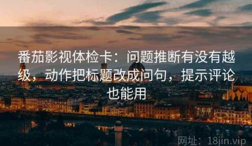 番茄影视体检卡：问题推断有没有越级，动作把标题改成问句，提示评论也能用