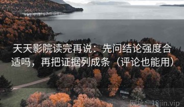 天天影院读完再说：先问结论强度合适吗，再把证据列成条（评论也能用）