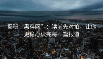 揭秘“黑料网”：读前先对拍，让你更稳心读完每一篇报道