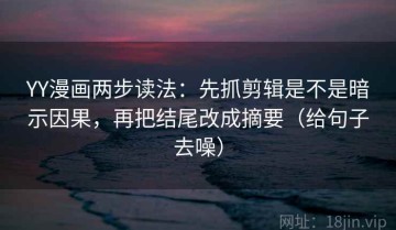 YY漫画两步读法：先抓剪辑是不是暗示因果，再把结尾改成摘要（给句子去噪）
