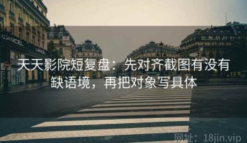 天天影院短复盘：先对齐截图有没有缺语境，再把对象写具体