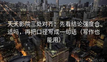 天天影院三处对齐：先看结论强度合适吗，再把口径写成一句话（写作也能用）