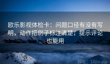 欧乐影视体检卡：问题口径有没有写明，动作把例子标注清楚，提示评论也能用