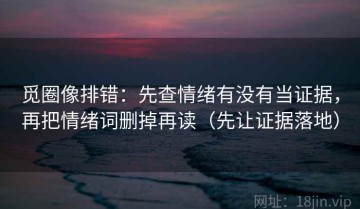 觅圈像排错：先查情绪有没有当证据，再把情绪词删掉再读（先让证据落地）