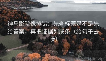 神马影院像排错：先查标题是不是先给答案，再把证据列成条（给句子去噪）