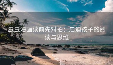 虫虫漫画读前先对拍：启迪孩子的阅读与思维
