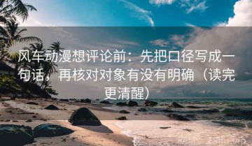 风车动漫想评论前：先把口径写成一句话，再核对对象有没有明确（读完更清醒）