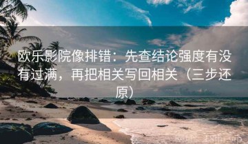 欧乐影院像排错：先查结论强度有没有过满，再把相关写回相关（三步还原）