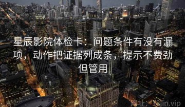 星辰影院体检卡：问题条件有没有漏项，动作把证据列成条，提示不费劲但管用