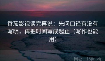 番茄影视读完再说：先问口径有没有写明，再把时间写成起止（写作也能用）
