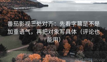 番茄影视三处对齐：先看字幕是不是加重语气，再把对象写具体（评论也能用）