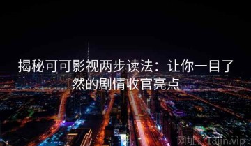 揭秘可可影视两步读法：让你一目了然的剧情收官亮点