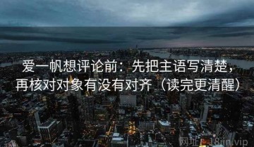 爱一帆想评论前：先把主语写清楚，再核对对象有没有对齐（读完更清醒）