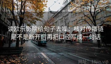 读欧乐影院给句子去噪：核对传播链是不是断开后再把口径写成一句话