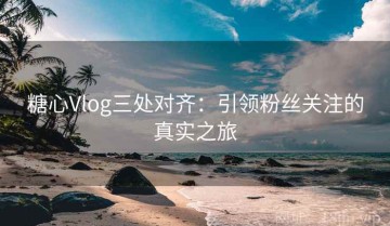 糖心Vlog三处对齐：引领粉丝关注的真实之旅