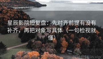 星辰影院短复盘：先对齐前提有没有补齐，再把对象写具体（一句检视就懂）