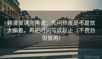 韩漫屋读完再说：先问热度是不是放大偏差，再把时间写成起止（不费劲但管用）