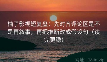 柚子影视短复盘：先对齐评论区是不是再叙事，再把推断改成假设句（读完更稳）
