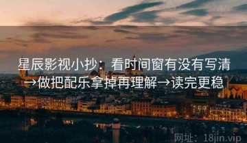星辰影视小抄：看时间窗有没有写清→做把配乐拿掉再理解→读完更稳