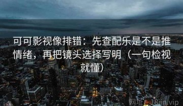 可可影视像排错：先查配乐是不是推情绪，再把镜头选择写明（一句检视就懂）
