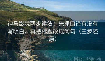 神马影院两步读法：先抓口径有没有写明白，再把标题改成问句（三步还原）