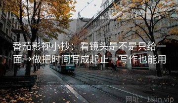 番茄影视小抄：看镜头是不是只给一面→做把时间写成起止→写作也能用