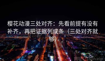 樱花动漫三处对齐：先看前提有没有补齐，再把证据列成条（三处对齐就够）