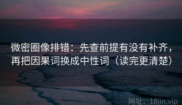 微密圈像排错：先查前提有没有补齐，再把因果词换成中性词（读完更清楚）