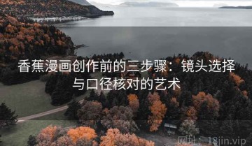 香蕉漫画创作前的三步骤：镜头选择与口径核对的艺术