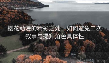 樱花动漫的精彩之处：如何避免二次叙事与提升角色具体性