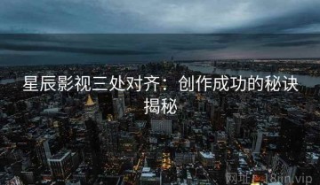 星辰影视三处对齐：创作成功的秘诀揭秘