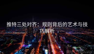 推特三处对齐：规则背后的艺术与技巧解析