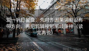 爱一帆短复盘：先对齐因果词有没有带方向，再把剪辑按时间线重排（读完再说）