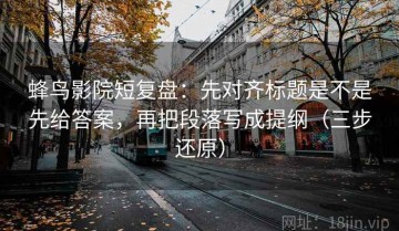 蜂鸟影院短复盘：先对齐标题是不是先给答案，再把段落写成提纲（三步还原）