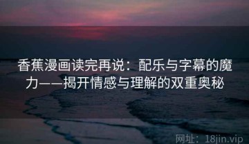 香蕉漫画读完再说：配乐与字幕的魔力——揭开情感与理解的双重奥秘