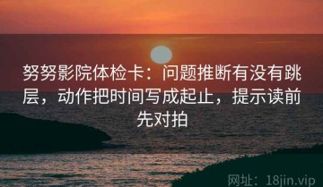 努努影院体检卡：问题推断有没有跳层，动作把时间写成起止，提示读前先对拍
