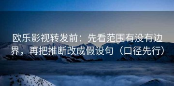 欧乐影视转发前：先看范围有没有边界，再把推断改成假设句（口径先行）