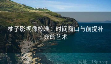 柚子影视像校准：时间窗口与前提补充的艺术