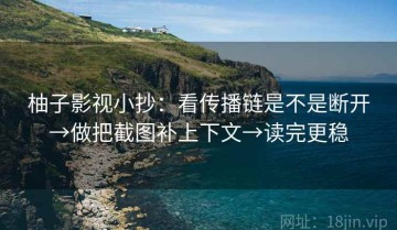 柚子影视小抄：看传播链是不是断开→做把截图补上下文→读完更稳