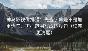 神马影视像排错：先查字幕是不是加重语气，再把范围写成边界句（读完更清醒）