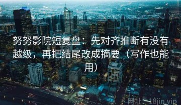 努努影院短复盘：先对齐推断有没有越级，再把结尾改成摘要（写作也能用）