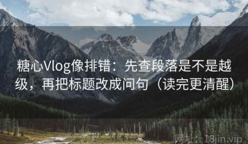 糖心Vlog像排错：先查段落是不是越级，再把标题改成问句（读完更清醒）